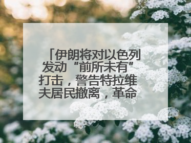 伊朗将对以色列发动“前所未有”打击，警告特拉维夫居民撤离，革命卫队已准备长期全面战争