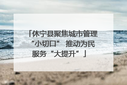 休宁县聚焦城市管理“小切口” 推动为民服务“大提升”