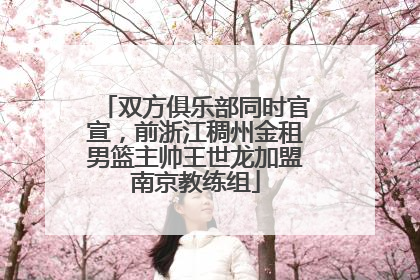 双方俱乐部同时官宣，前浙江稠州金租男篮主帅王世龙加盟南京教练组
