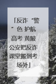 反诈“警”色 护航高考 黄陂公安把反诈课堂搬到考场外
