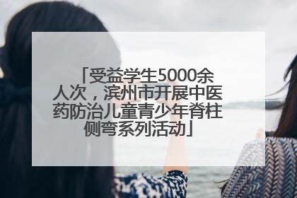 受益学生5000余人次，滨州市开展中医药防治儿童青少年脊柱侧弯系列活动