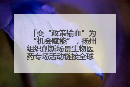 变“政策输血”为“机会赋能”，扬州组织创新场景生物医药专场活动链接全球“隐形冠军”