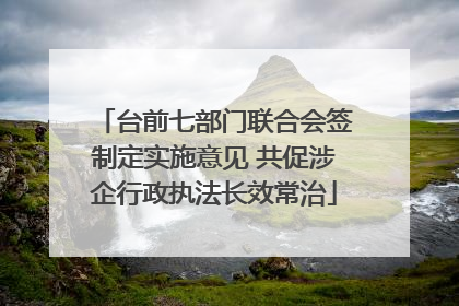 台前七部门联合会签制定实施意见 共促涉企行政执法长效常治