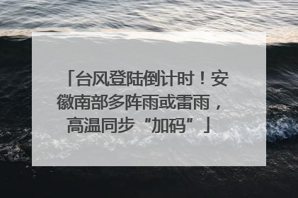 台风登陆倒计时！安徽南部多阵雨或雷雨，高温同步“加码”