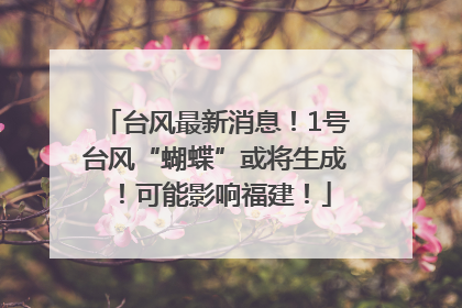 台风最新消息！1号台风“蝴蝶”或将生成！可能影响福建！