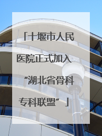 十堰市人民医院正式加入“湖北省骨科专科联盟”
