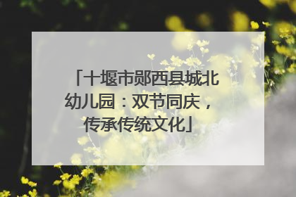 十堰市郧西县城北幼儿园：双节同庆，传承传统文化