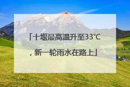 十堰最高温升至33℃，新一轮雨水在路上