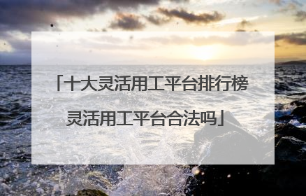 十大灵活用工平台排行榜 灵活用工平台合法吗