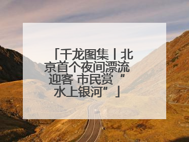 千龙图集丨北京首个夜间漂流迎客 市民赏“水上银河”