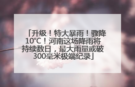 升级！特大暴雨！骤降10℃！河南这场降雨将持续数日，最大雨量或破300毫米极端纪录