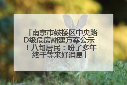 南京市鼓楼区中央路D级危房翻建方案公示！八旬居民：盼了多年终于等来好消息