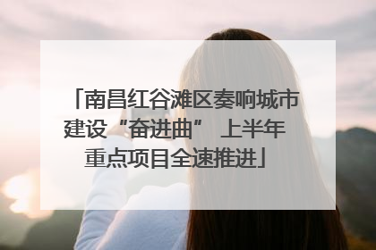 南昌红谷滩区奏响城市建设“奋进曲” 上半年重点项目全速推进