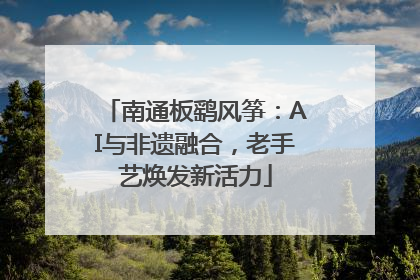 南通板鹞风筝：AI与非遗融合，老手艺焕发新活力