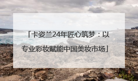 卡姿兰24年匠心筑梦：以专业彩妆赋能中国美妆市场