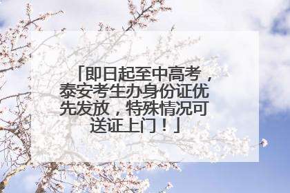 即日起至中高考，泰安考生办身份证优先发放，特殊情况可送证上门！