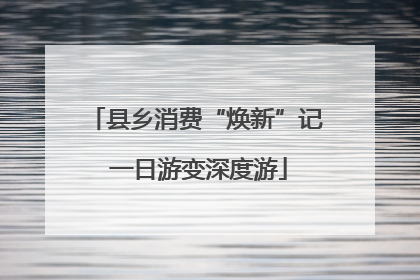 县乡消费“焕新”记 一日游变深度游