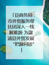 县商务局：市外贸服务帮扶团深入一线解难题 为溆浦县外贸发展“把脉问诊”