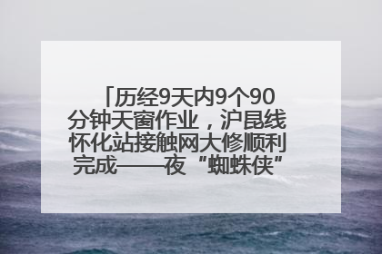 历经9天内9个90分钟天窗作业，沪昆线怀化站接触网大修顺利完成——夜“蜘蛛侠”，与时间赛跑