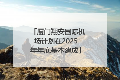 厦门翔安国际机场计划在2025年年底基本建成
