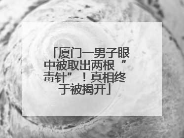 厦门一男子眼中被取出两根“毒针”！真相终于被揭开