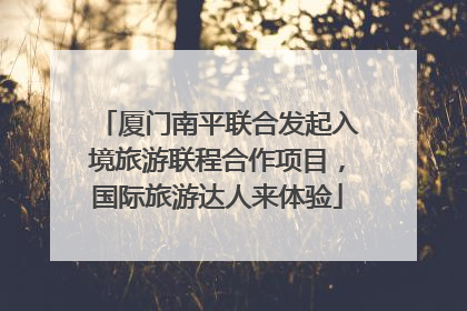 厦门南平联合发起入境旅游联程合作项目，国际旅游达人来体验