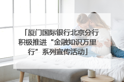 厦门国际银行北京分行积极推进“金融知识万里行”系列宣传活动
