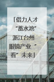 借力人才“蓄水池” 浙江台州眼镜产业“看”未来