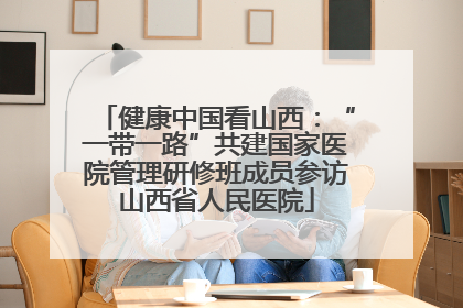 健康中国看山西：“一带一路”共建国家医院管理研修班成员参访山西省人民医院