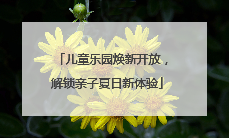 儿童乐园焕新开放，解锁亲子夏日新体验