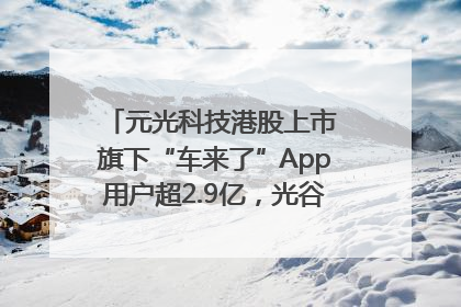 元光科技港股上市 旗下“车来了”App用户超2.9亿，光谷上市公司增至69家