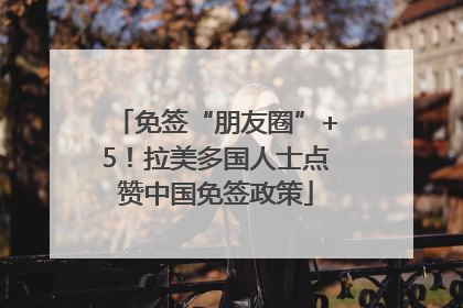 免签“朋友圈”+5！拉美多国人士点赞中国免签政策