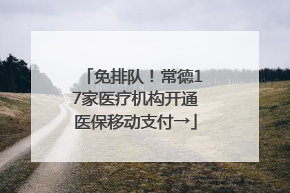 免排队！常德17家医疗机构开通医保移动支付→