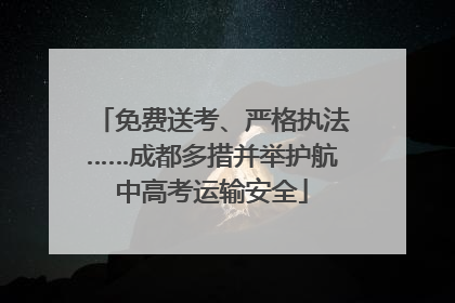 免费送考、严格执法……成都多措并举护航中高考运输安全