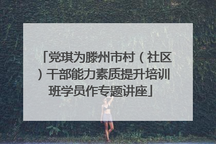 党琪为滕州市村（社区）干部能力素质提升培训班学员作专题讲座