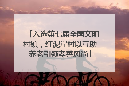入选第七届全国文明村镇，红泥崖村以互助养老引领孝善风尚