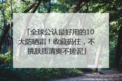 全球公认最好用的10大防晒霜！收藏码住，不挑肤质清爽不搓泥