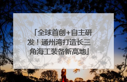 全球首创+自主研发！通州湾打造长三角海工装备新高地