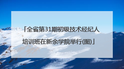 全省第31期初级技术经纪人培训班在新余学院举行(图)