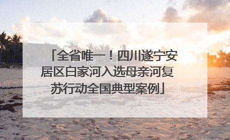 全省唯一！四川遂宁安居区白家河入选母亲河复苏行动全国典型案例