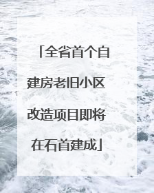 全省首个自建房老旧小区改造项目即将在石首建成