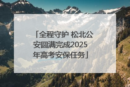 全程守护 松北公安圆满完成2025年高考安保任务
