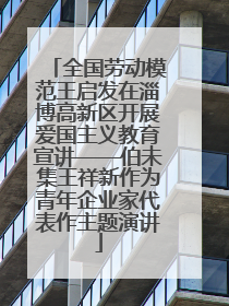 全国劳动模范王启发在淄博高新区开展爱国主义教育宣讲——伯未集王祥新作为青年企业家代表作主题演讲