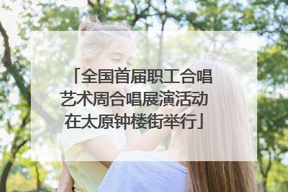 全国首届职工合唱艺术周合唱展演活动在太原钟楼街举行