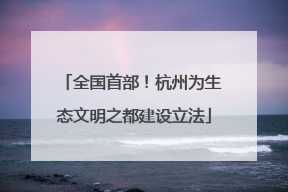 全国首部！杭州为生态文明之都建设立法