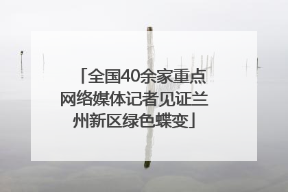 全国40余家重点网络媒体记者见证兰州新区绿色蝶变