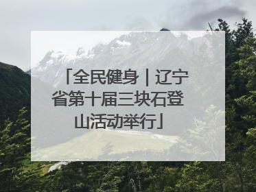 全民健身｜辽宁省第十届三块石登山活动举行