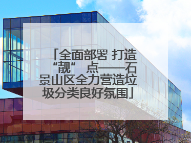 全面部署 打造“靓” 点——石景山区全力营造垃圾分类良好氛围