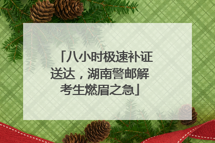 八小时极速补证送达，湖南警邮解考生燃眉之急