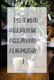 公主岭市司法局开展民法典宣传月系列活动